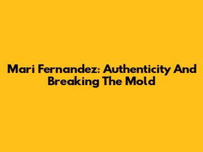 Mari Fernandez: Authenticity And Breaking The Mold
