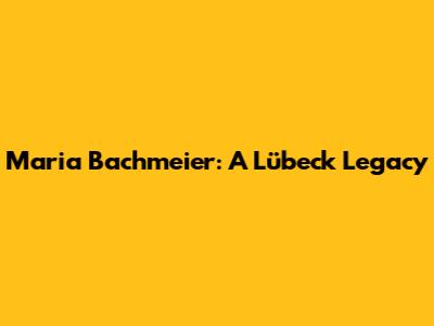 Maria Bachmeier: A Lübeck Legacy