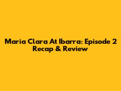 Maria Clara At Ibarra: Episode 2 Recap & Review
