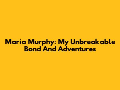 Maria Murphy: My Unbreakable Bond And Adventures