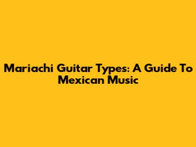 Mariachi Guitar Types: A Guide To Mexican Music