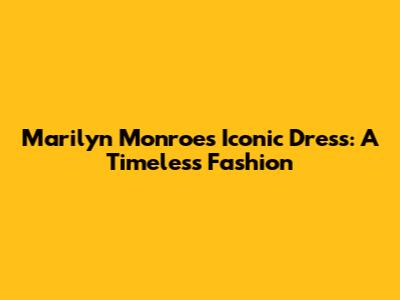 Marilyn Monroe's Iconic Dress: A Timeless Fashion