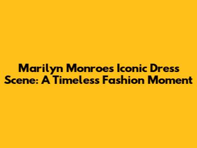 Marilyn Monroe's Iconic Dress Scene: A Timeless Fashion Moment