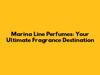 Marina Line Perfumes: Your Ultimate Fragrance Destination