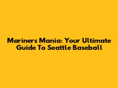 Mariners Mania: Your Ultimate Guide To Seattle Baseball
