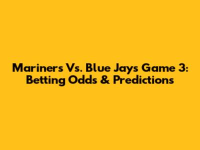 Mariners Vs. Blue Jays Game 3: Betting Odds & Predictions