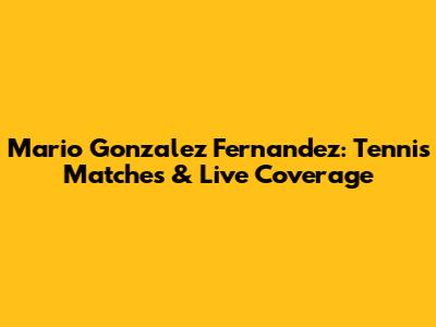 Mario Gonzalez Fernandez: Tennis Matches & Live Coverage