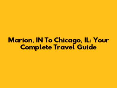 Marion, IN To Chicago, IL: Your Complete Travel Guide