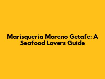 Marisqueria Moreno Getafe: A Seafood Lover's Guide
