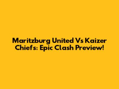 Maritzburg United Vs Kaizer Chiefs: Epic Clash Preview!