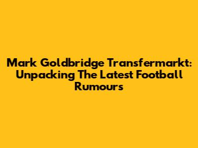 Mark Goldbridge Transfermarkt: Unpacking The Latest Football Rumours