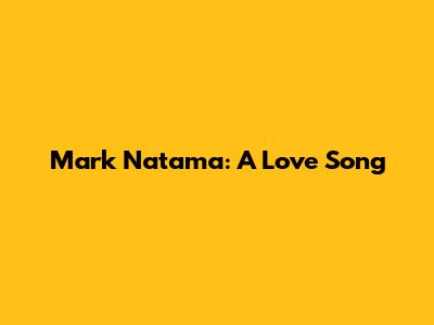 Mark Natama: A Love Song