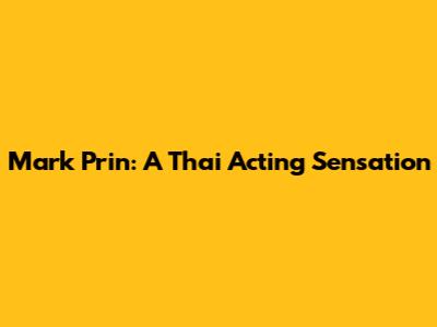 Mark Prin: A Thai Acting Sensation