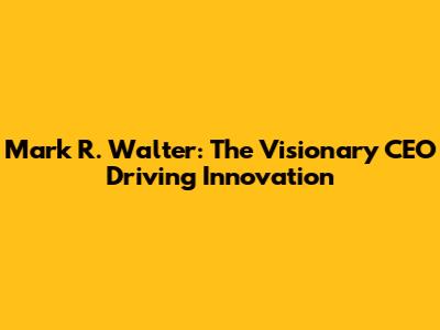 Mark R. Walter: The Visionary CEO Driving Innovation