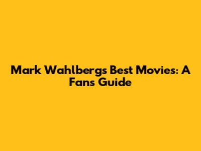 Mark Wahlberg's Best Movies: A Fan's Guide