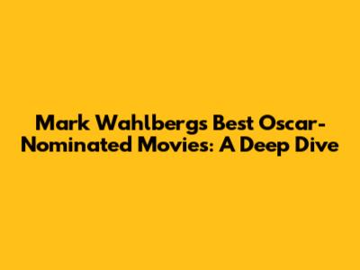 Mark Wahlberg's Best Oscar-Nominated Movies: A Deep Dive