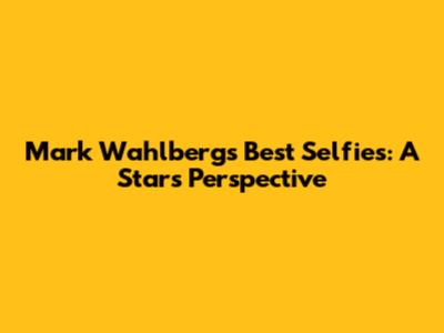 Mark Wahlberg's Best Selfies: A Star's Perspective