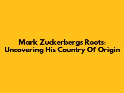 Mark Zuckerberg's Roots: Uncovering His Country Of Origin