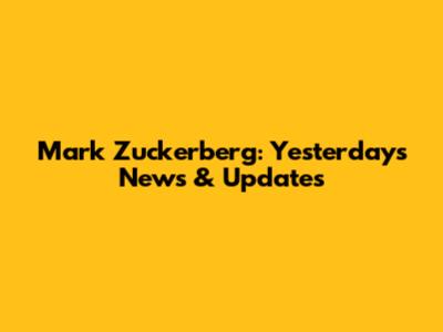 Mark Zuckerberg: Yesterday's News & Updates