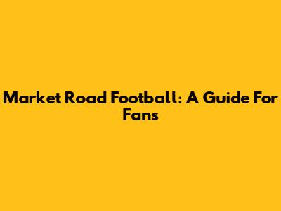 Market Road Football: A Guide For Fans