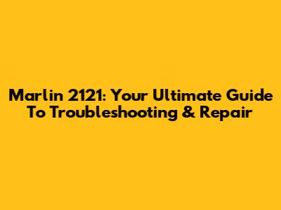 Marlin 2121: Your Ultimate Guide To Troubleshooting & Repair