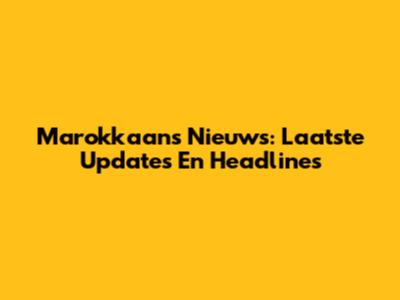 Marokkaans Nieuws: Laatste Updates En Headlines