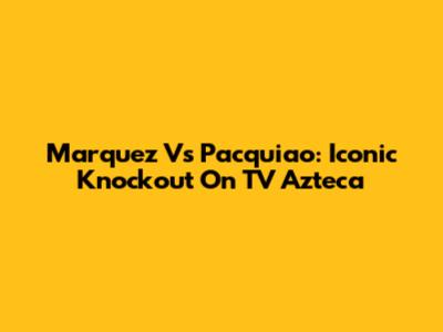 Marquez Vs Pacquiao: Iconic Knockout On TV Azteca