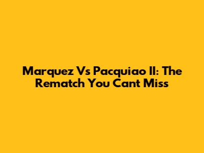 Marquez Vs Pacquiao II: The Rematch You Can't Miss