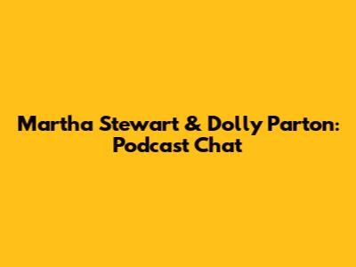 Martha Stewart & Dolly Parton: Podcast Chat