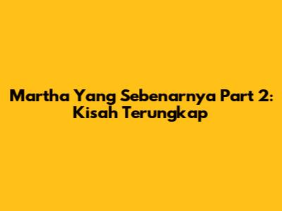 Martha Yang Sebenarnya Part 2: Kisah Terungkap