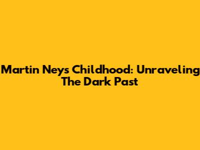 Martin Ney's Childhood: Unraveling The Dark Past