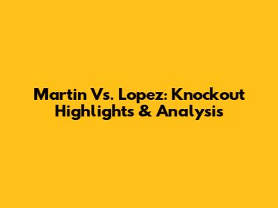 Martin Vs. Lopez: Knockout Highlights & Analysis