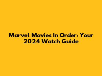 Marvel Movies In Order: Your 2024 Watch Guide