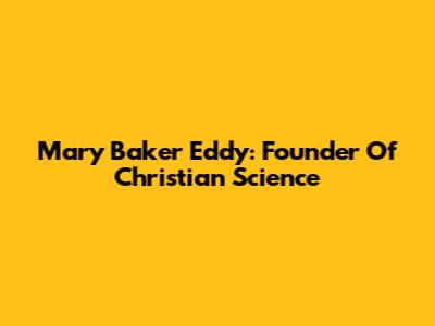 Mary Baker Eddy: Founder Of Christian Science