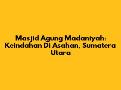 Masjid Agung Madaniyah: Keindahan Di Asahan, Sumatera Utara
