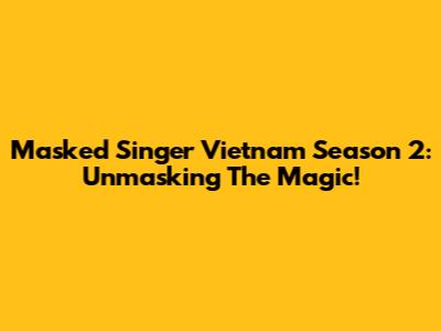 Masked Singer Vietnam Season 2: Unmasking The Magic!