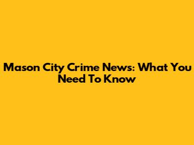 Mason City Crime News: What You Need To Know