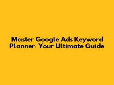Master Google Ads Keyword Planner: Your Ultimate Guide
