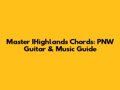 Master IHighlands Chords: PNW Guitar & Music Guide