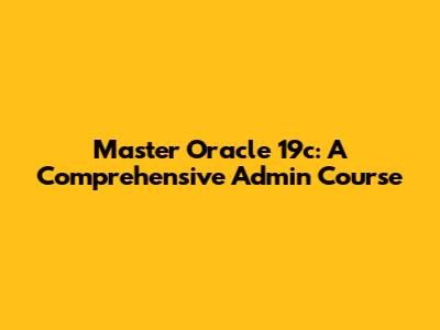 Master Oracle 19c: A Comprehensive Admin Course