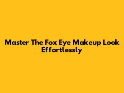 Master The Fox Eye Makeup Look Effortlessly