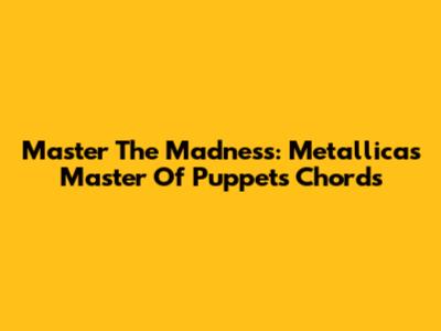 Master The Madness: Metallica's 'Master Of Puppets' Chords