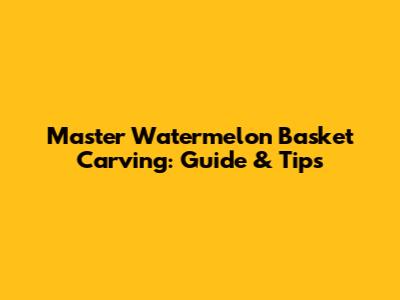 Master Watermelon Basket Carving: Guide & Tips