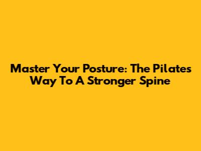 Master Your Posture: The Pilates Way To A Stronger Spine