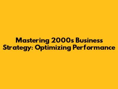 Mastering 2000s Business Strategy: Optimizing Performance