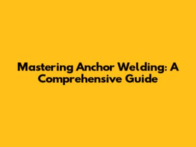 Mastering Anchor Welding: A Comprehensive Guide