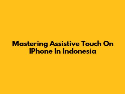 Mastering Assistive Touch On IPhone In Indonesia