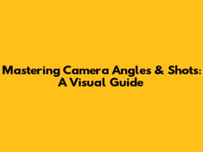 Mastering Camera Angles & Shots: A Visual Guide
