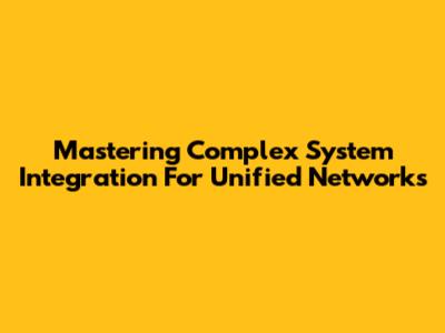 Mastering Complex System Integration For Unified Networks