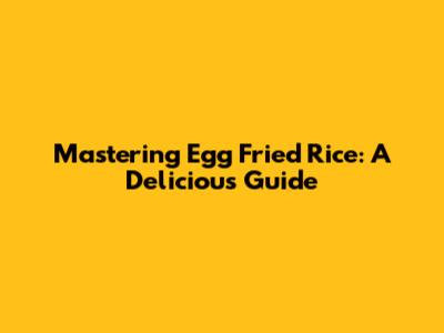 Mastering Egg Fried Rice: A Delicious Guide